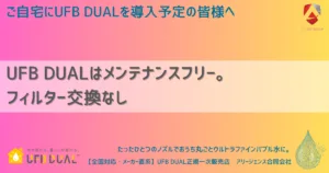 UFB DUALはメンテナンスフリー。フィルター交換なし