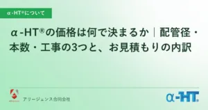 α-HT®の価格は何で決まるか｜配管径・本数・工事の3つと、お見積もりの内訳