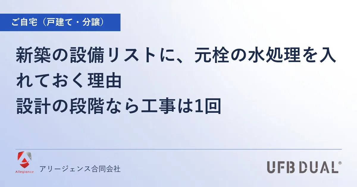 新築の設備リストに、元栓の水処理を入れておく理由｜設計の段階なら工事は1回