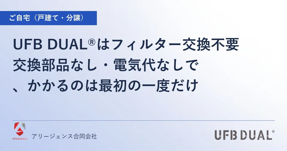UFB DUAL®はフィルター交換不要｜交換部品なし・電気代なしで、かかるのは最初の一度だけ